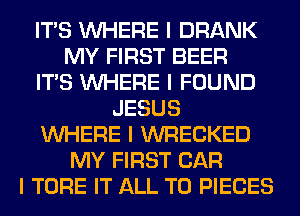 ITIS INHERE I DRANK
MY FIRST BEER
ITIS INHERE I FOUND
JESUS
INHERE I WRECKED
MY FIRST CAR
I TORE IT ALL T0 PIECES