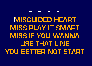 MISGUIDED HEART
MISS PLAY IT SMART
MISS IF YOU WANNA

USE THAT LINE
YOU BETTER NOT START