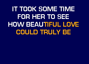 IT TOOK SOME TIME
FOR HER TO SEE
HOW BEAUTIFUL LOVE
COULD TRULY BE