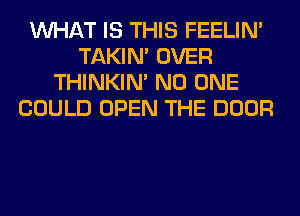 WHAT IS THIS FEELIM
TAKIN' OVER
THINKIM NO ONE
COULD OPEN THE DOOR