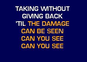 TAKING WITHOUT
GIVING BACK
'TIL THE DAMAGE
CAN BE SEEN
CAN YOU SEE
CAN YOU SEE

g