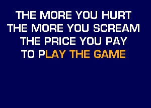 THE MORE YOU HURT
THE MORE YOU SCREAM
THE PRICE YOU PAY
TO PLAY THE GAME