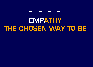 EMPATHY
THE CHOSEN WAY TO BE