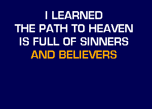 I LEARNED
THE PATH T0 HEAVEN
IS FULL OF SINNERS
AND BELIEVERS