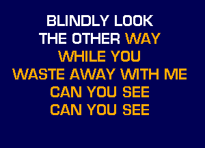 BLINDLY LOOK
THE OTHER WAY
WHILE YOU
WASTE AWAY WITH ME
CAN YOU SEE
CAN YOU SEE