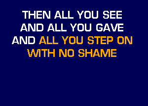 THEN ALL YOU SEE
AND ALL YOU GAVE
AND ALL YOU STEP ON
WITH NO SHAME