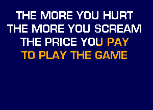 THE MORE YOU HURT
THE MORE YOU SCREAM
THE PRICE YOU PAY
TO PLAY THE GAME