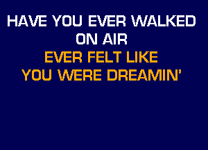 HAVE YOU EVER WALKED
ON AIR
EVER FELT LIKE
YOU WERE DREAMIN'