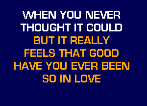 WHEN YOU NEVER
THOUGHT IT COULD
BUT IT REALLY
FEELS THAT GOOD
HAVE YOU EVER BEEN
80 IN LOVE