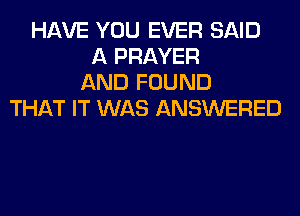 HAVE YOU EVER SAID
A PRAYER
AND FOUND
THAT IT WAS ANSWERED