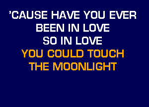 'CAUSE HAVE YOU EVER
BEEN IN LOVE
80 IN LOVE
YOU COULD TOUCH
THE MOONLIGHT