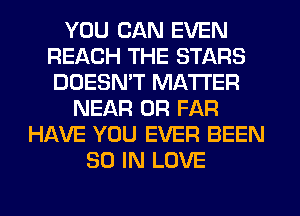 YOU CAN EVEN
REACH THE STARS
DOESN'T MATTER

NEAR 0R FAR
HAVE YOU EVER BEEN
80 IN LOVE