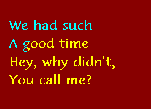 We had such
A good time

Hey, why didn't,
You call me?