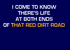 I COME TO KNOW
THERE'S LIFE
AT BOTH ENDS
OF THAT RED DIRT ROAD