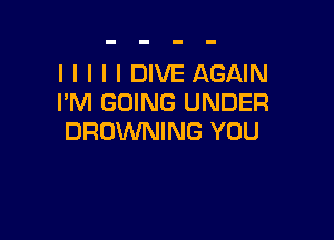 l I I I I DIVE AGAIN
I'M GOING UNDER

BROWNING YOU