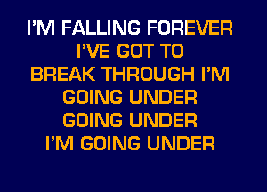 I'M FALLING FOREVER
WE GOT TO
BREAK THROUGH I'M
GOING UNDER
GOING UNDER
I'M GOING UNDER