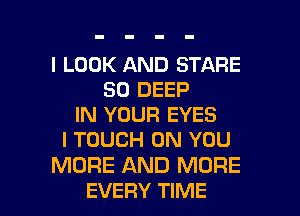 I LOOK AND STARE
SO DEEP
IN YOUR EYES
I TOUCH ON YOU

MORE AND MORE

EVERY TIME I