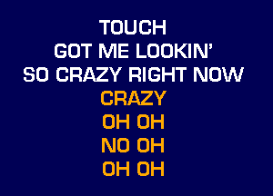 TOUCH
GOT ME LOOKIN'
SO CRAZY RIGHT NOW

CRAZY
0H OH
ND 0H
OH OH