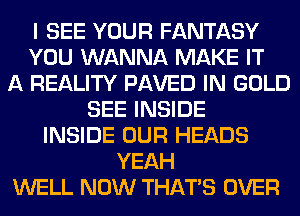 I SEE YOUR FANTASY
YOU WANNA MAKE IT
A REALITY PAVED IN GOLD
SEE INSIDE
INSIDE OUR HEADS
YEAH
WELL NOW THAT'S OVER