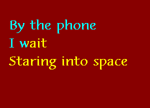 By the phone
I wait

Staring into space