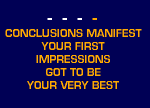 CONCLUSIONS MANIFEST
YOUR FIRST
IMPRESSIONS
GOT TO BE
YOUR VERY BEST