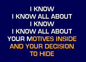 I KNOW
I KNOW ALL ABOUT
I KNOW
I KNOW ALL ABOUT
YOUR MOTIVES INSIDE
AND YOUR DECISION
T0 HIDE