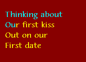 Thinking about
Our first kiss

Out on our
First date