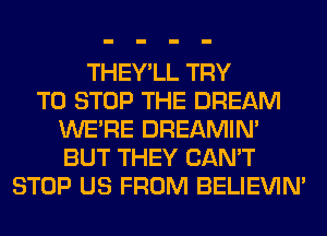 THEY'LL TRY
TO STOP THE DREAM
WERE DREAMIN'
BUT THEY CAN'T
STOP US FROM BELIEVIN'