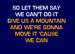 SO LET THEM SAY
WE CANT DO IT
GIVE US A MOUNTAIN
AND WERE GONNA
MOVE IT 'CAUSE
WE CAN