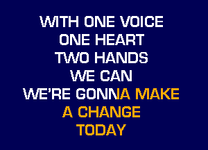 WITH ONE VOICE
ONE HEART
TWO HANDS

WE CAN
WE'RE GONNA MAKE
A CHANGE
TODAY