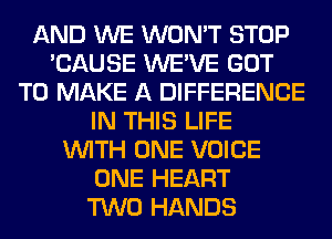 AND WE WON'T STOP
'CAUSE WE'VE GOT
TO MAKE A DIFFERENCE
IN THIS LIFE
WITH ONE VOICE
ONE HEART
TWO HANDS