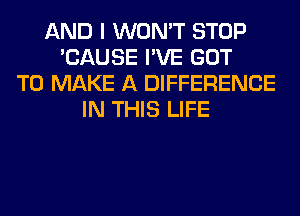 AND I WON'T STOP
'CAUSE I'VE GOT
TO MAKE A DIFFERENCE
IN THIS LIFE