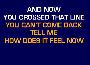 AND NOW
YOU CROSSED THAT LINE
YOU CAN'T COME BACK
TELL ME
HOW DOES IT FEEL NOW