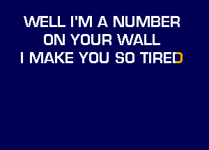 WELL I'M A NUMBER
ON YOUR WALL
I MAKE YOU SO TIRED