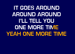 IT GOES AROUND
AROUND AROUND
I'LL TELL YOU
ONE MORE TIME
YEAH ONE MORE TIME