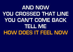 AND NOW
YOU CROSSED THAT LINE
YOU CAN'T COME BACK
TELL ME
HOW DOES IT FEEL NOW