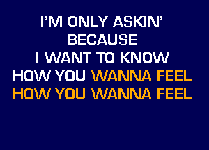 I'M ONLY ASKIN'
BECAUSE
I WANT TO KNOW
HOW YOU WANNA FEEL
HOW YOU WANNA FEEL