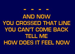 AND NOW
YOU CROSSED THAT LINE
YOU CAN'T COME BACK
TELL ME
HOW DOES IT FEEL NOW