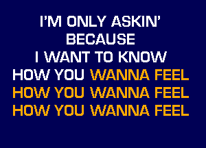 I'M ONLY ASKIN'
BECAUSE
I WANT TO KNOW
HOW YOU WANNA FEEL
HOW YOU WANNA FEEL
HOW YOU WANNA FEEL