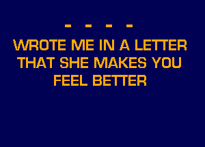 WROTE ME IN A LETTER
THAT SHE MAKES YOU
FEEL BETTER