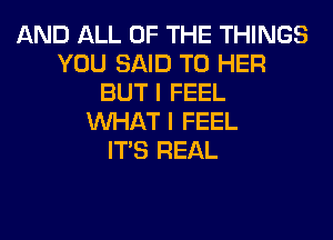 AND ALL OF THE THINGS
YOU SAID T0 HER
BUT I FEEL
WHAT I FEEL
ITS REAL