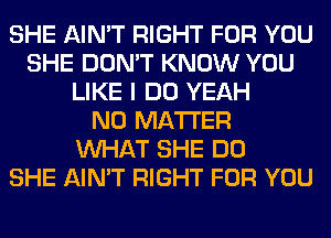 SHE AIN'T RIGHT FOR YOU
SHE DON'T KNOW YOU
LIKE I DO YEAH
NO MATTER
WHAT SHE DO
SHE AIN'T RIGHT FOR YOU