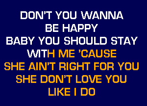 DON'T YOU WANNA
BE HAPPY
BABY YOU SHOULD STAY
WITH ME 'CAUSE
SHE AIN'T RIGHT FOR YOU
SHE DON'T LOVE YOU
LIKE I DO