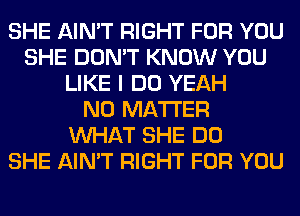 SHE AIN'T RIGHT FOR YOU
SHE DON'T KNOW YOU
LIKE I DO YEAH
NO MATTER
WHAT SHE DO
SHE AIN'T RIGHT FOR YOU