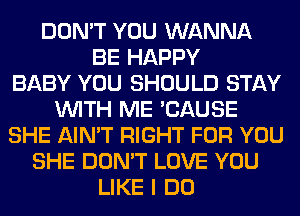 DON'T YOU WANNA
BE HAPPY
BABY YOU SHOULD STAY
WITH ME 'CAUSE
SHE AIN'T RIGHT FOR YOU
SHE DON'T LOVE YOU
LIKE I DO