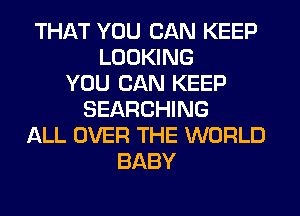 THAT YOU CAN KEEP
LOOKING
YOU CAN KEEP
SEARCHING
ALL OVER THE WORLD
BABY