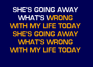 SHE'S GOING AWAY
WHATS WRONG
WITH MY LIFE TODAY
SHE'S GOING AWAY
WHATS WRONG
WITH MY LIFE TODAY