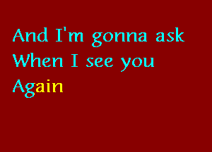 And I'm gonna ask
When I see you

Again