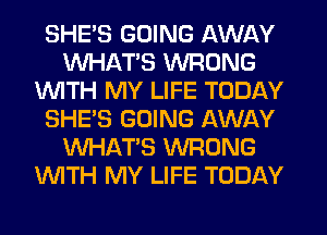 SHE'S GOING AWAY
WHATS WRONG
WITH MY LIFE TODAY
SHE'S GOING AWAY
WHATS WRONG
WITH MY LIFE TODAY