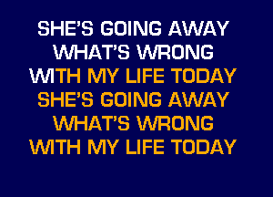 SHE'S GOING AWAY
WHATS WRONG
WITH MY LIFE TODAY
SHE'S GOING AWAY
WHATS WRONG
WITH MY LIFE TODAY